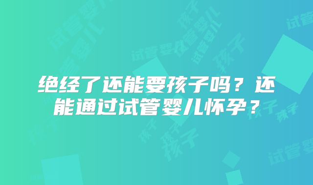 绝经了还能要孩子吗？还能通过试管婴儿怀孕？