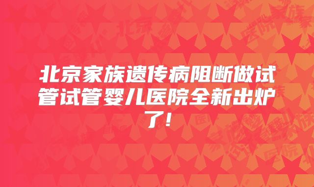 北京家族遗传病阻断做试管试管婴儿医院全新出炉了!