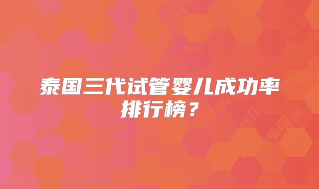泰国三代试管婴儿成功率排行榜？