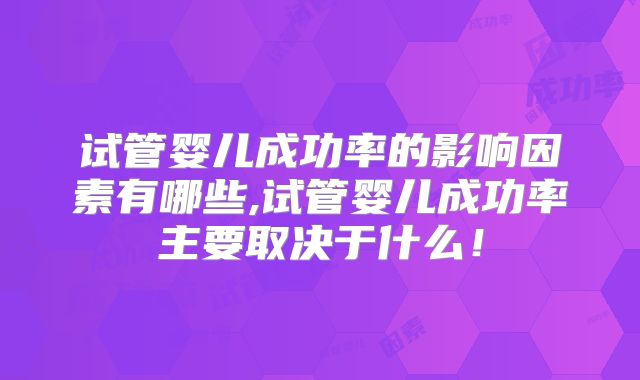 试管婴儿成功率的影响因素有哪些,试管婴儿成功率主要取决于什么!
