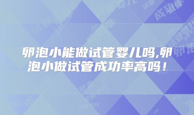 卵泡小能做试管婴儿吗,卵泡小做试管成功率高吗!