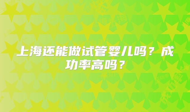 上海还能做试管婴儿吗？成功率高吗？