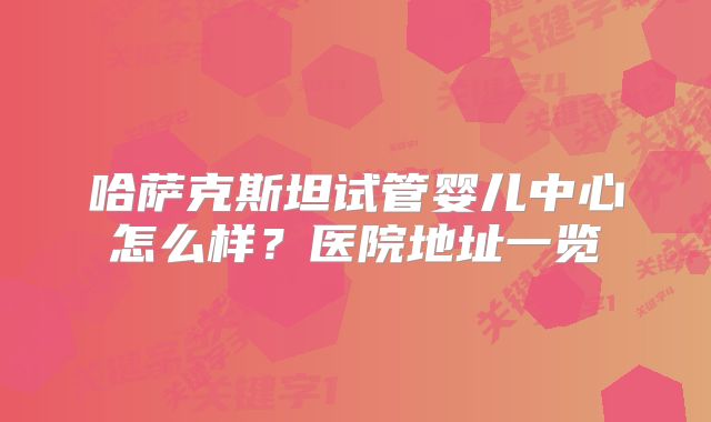 哈萨克斯坦试管婴儿中心怎么样？医院地址一览