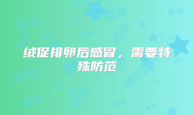 绒促排卵后感冒，需要特殊防范