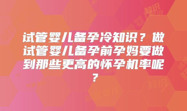 试管婴儿备孕冷知识？做试管婴儿备孕前孕妈要做到那些更高的怀孕机率呢？