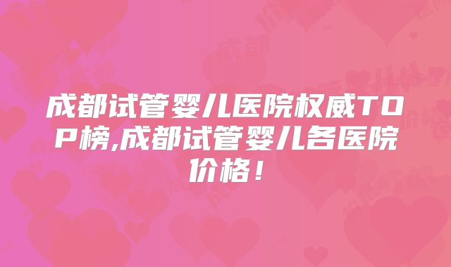 成都试管婴儿医院权威TOP榜,成都试管婴儿各医院价格!