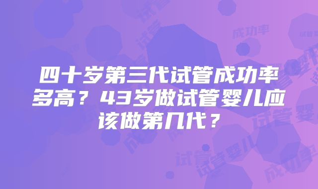 四十岁第三代试管成功率多高?43岁做试管婴儿应该做第几代?
