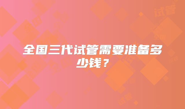 全国三代试管需要准备多少钱?