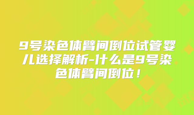 9号染色体臂间倒位试管婴儿选择解析-什么是9号染色体臂间倒位!