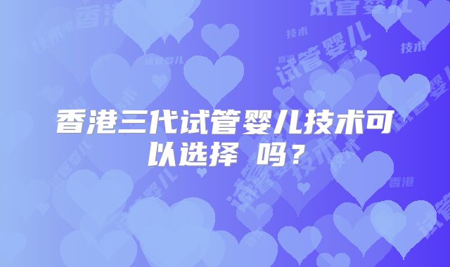 香港三代试管婴儿技术可以选择�吗？