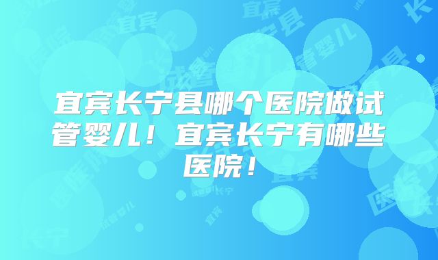 宜宾长宁县哪个医院做试管婴儿!宜宾长宁有哪些医院!