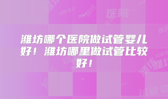 潍坊哪个医院做试管婴儿好！潍坊哪里做试管比较好！