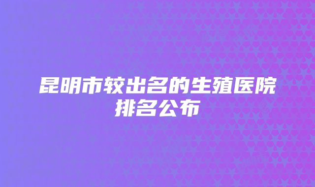 昆明市较出名的生殖医院排名公布