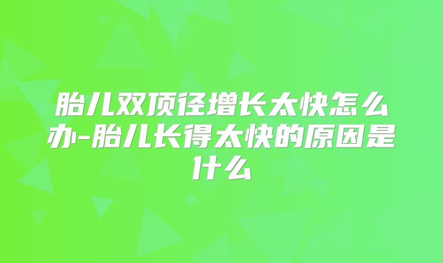 胎儿双顶径增长太快怎么办-胎儿长得太快的原因是什么
