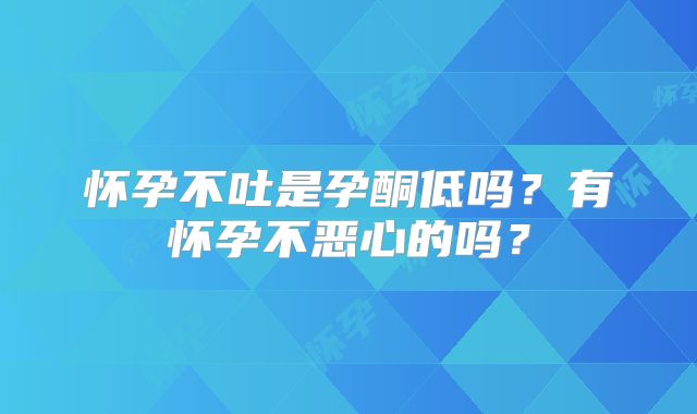 怀孕不吐是孕酮低吗？有怀孕不恶心的吗？