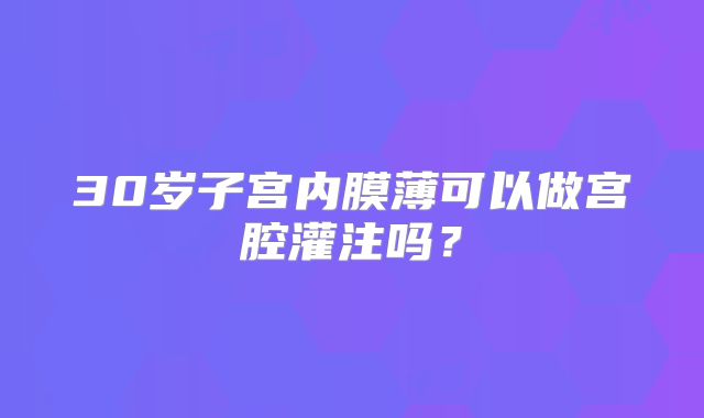 30岁子宫内膜薄可以做宫腔灌注吗?