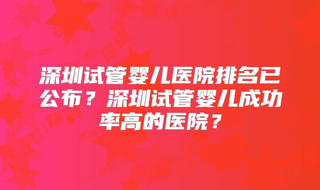 深圳试管婴儿医院排名已公布？深圳试管婴儿成功率高的医院？