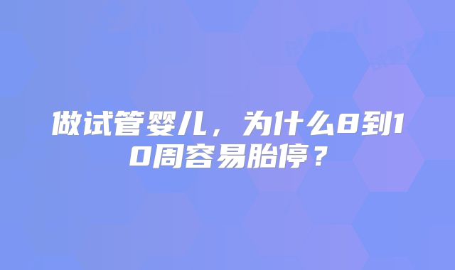 做试管婴儿,为什么8到10周容易胎停?