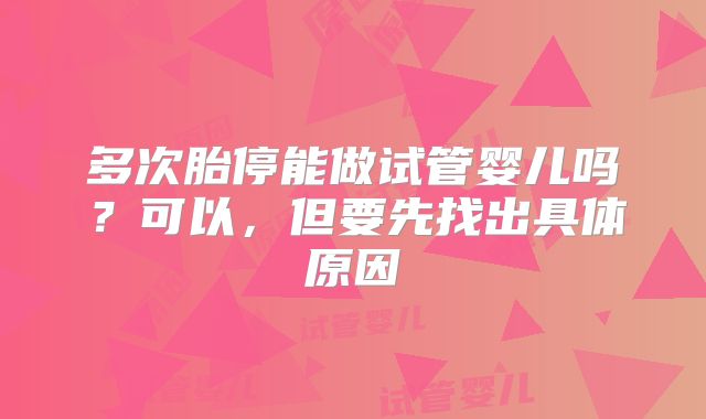 多次胎停能做试管婴儿吗？可以，但要先找出具体原因