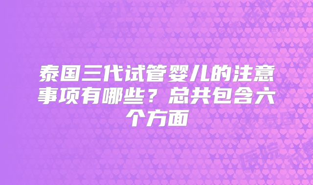 泰国三代试管婴儿的注意事项有哪些?总共包含六个方面