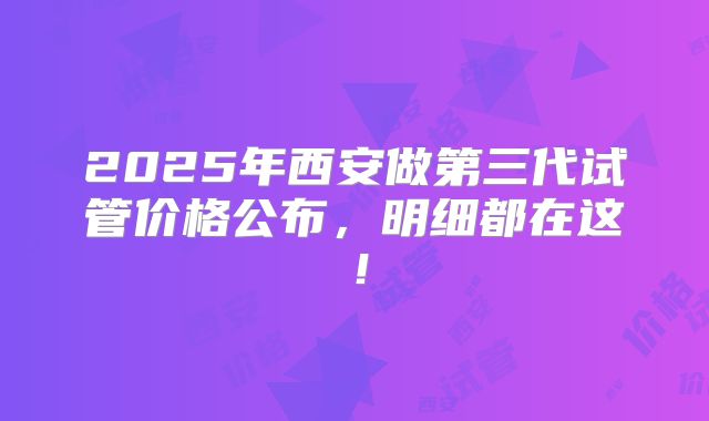 2025年西安做第三代试管价格公布，明细都在这！