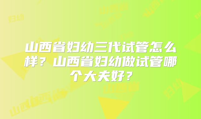 山西省妇幼三代试管怎么样？山西省妇幼做试管哪个大夫好？