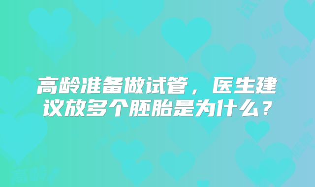 高龄准备做试管,医生建议放多个胚胎是为什么?