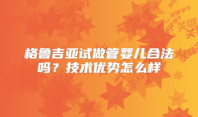 格鲁吉亚试做管婴儿合法吗？技术优势怎么样