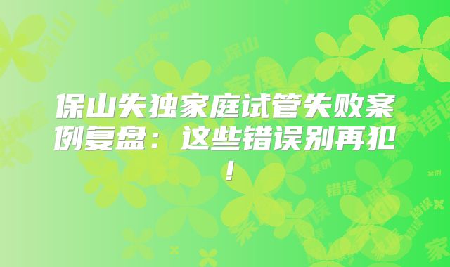 保山失独家庭试管失败案例复盘：这些错误别再犯！