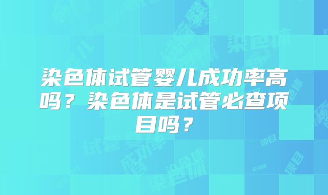 染色体试管婴儿成功率高吗？染色体是试管必查项目吗？