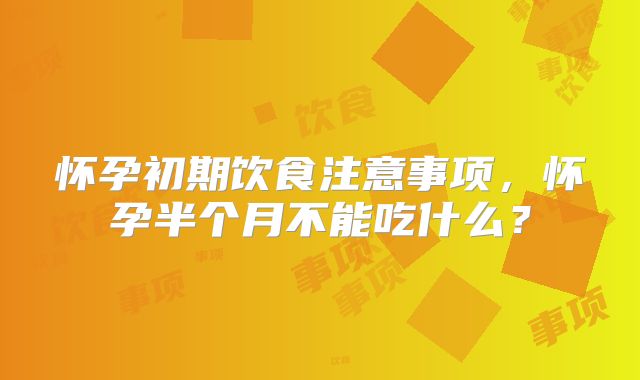 怀孕初期饮食注意事项，怀孕半个月不能吃什么？