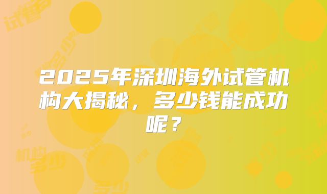 2025年深圳海外试管机构大揭秘,多少钱能成功呢?
