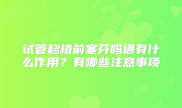试管移植前塞芬吗通有什么作用？有哪些注意事项