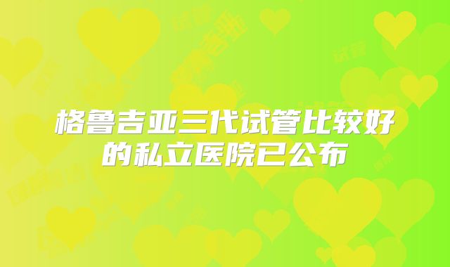 格鲁吉亚三代试管比较好的私立医院已公布
