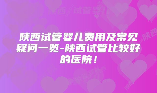 陕西试管婴儿费用及常见疑问一览-陕西试管比较好的医院！
