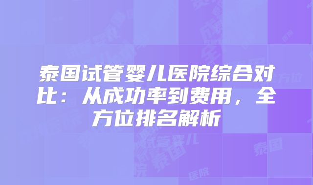 泰国试管婴儿医院综合对比:从成功率到费用,全方位排名解析