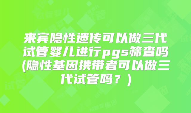 来宾隐性遗传可以做三代试管婴儿进行pgs筛查吗(隐性基因携带者可以做三代试管吗？)