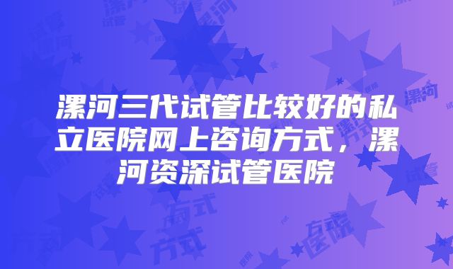 漯河三代试管比较好的私立医院网上咨询方式,漯河资深试管医院