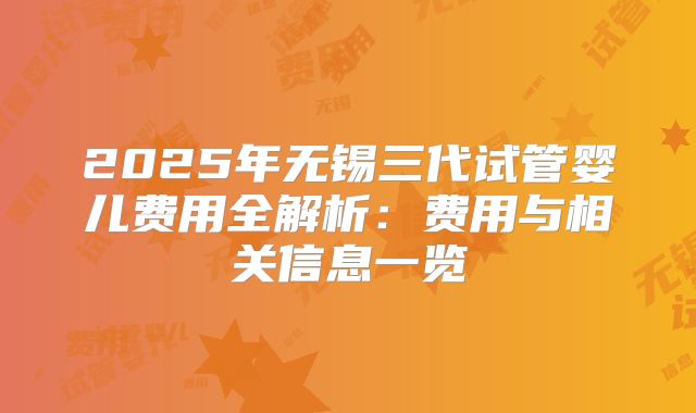 2025年无锡三代试管婴儿费用全解析：费用与相关信息一览