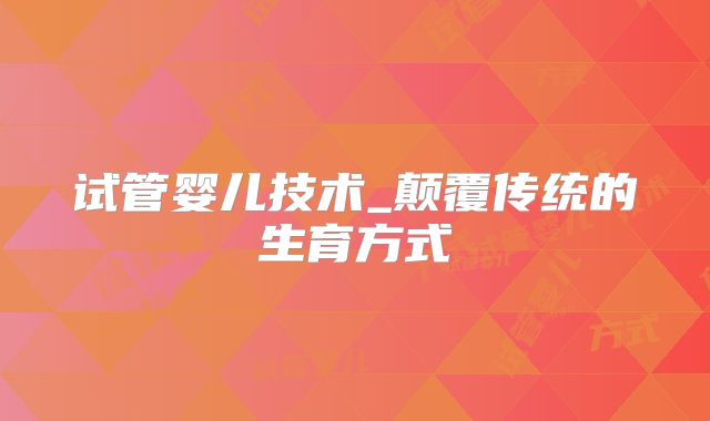 试管婴儿技术_颠覆传统的生育方式