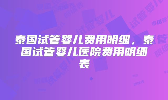 泰国试管婴儿费用明细，泰国试管婴儿医院费用明细表