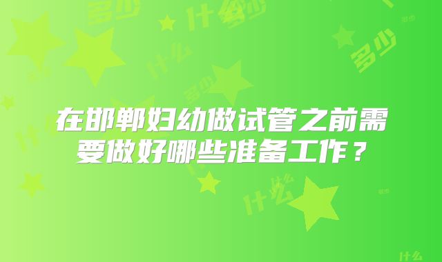 在邯郸妇幼做试管之前需要做好哪些准备工作？