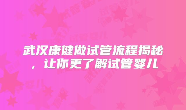 武汉康健做试管流程揭秘,让你更了解试管婴儿