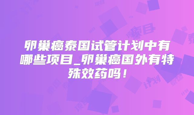卵巢癌泰国试管计划中有哪些项目_卵巢癌国外有特殊效药吗！
