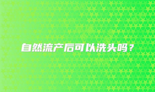 自然流产后可以洗头吗?