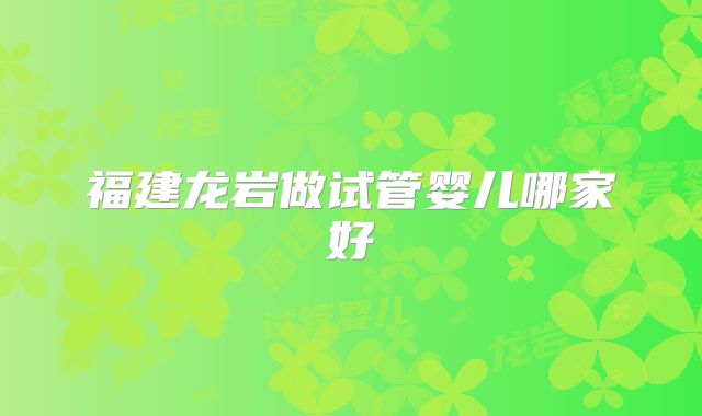 福建龙岩做试管婴儿哪家好