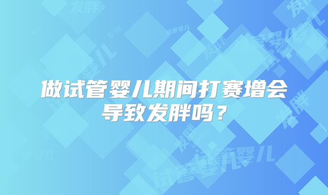 做试管婴儿期间打赛增会导致发胖吗?