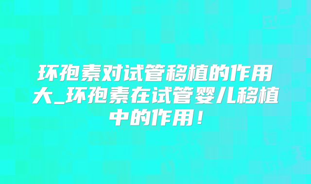 环孢素对试管移植的作用大_环孢素在试管婴儿移植中的作用！