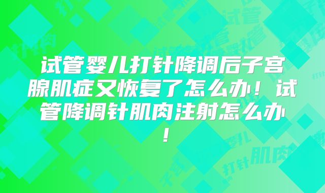 试管婴儿打针降调后子宫腺肌症又恢复了怎么办！试管降调针肌肉注射怎么办！