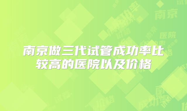 南京做三代试管成功率比较高的医院以及价格